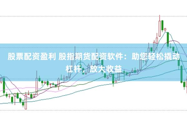 股票配资盈利 股指期货配资软件：助您轻松撬动杠杆，放大收益