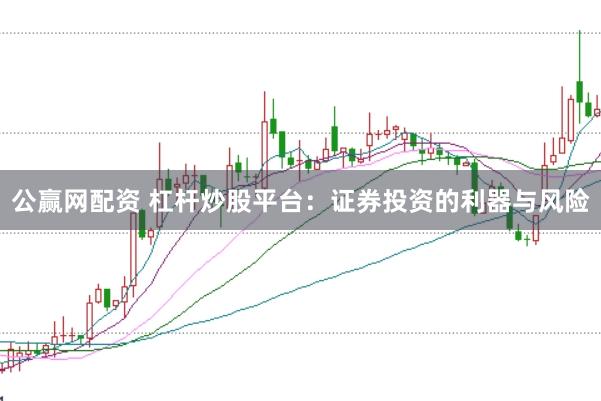 公赢网配资 杠杆炒股平台：证券投资的利器与风险