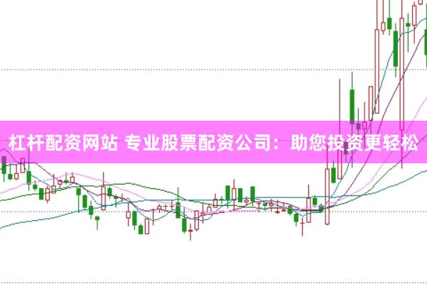 杠杆配资网站 专业股票配资公司：助您投资更轻松
