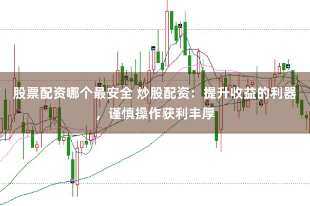 股票配资哪个最安全 炒股配资：提升收益的利器，谨慎操作获利丰厚