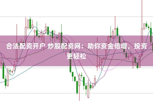 合法配资开户 炒股配资网：助你资金倍增，投资更轻松