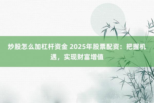 炒股怎么加杠杆资金 2025年股票配资：把握机遇，实现财富增值