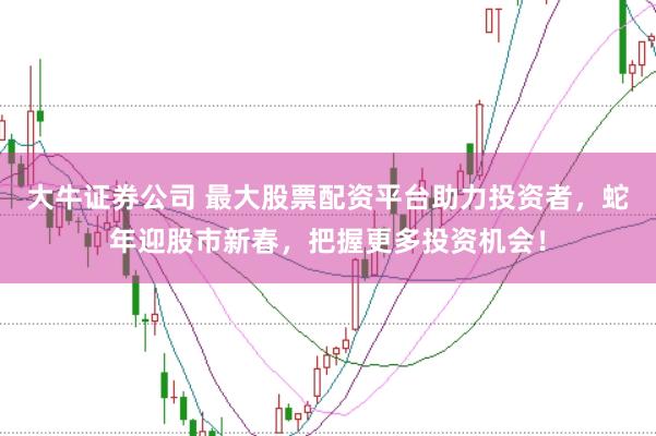 大牛证券公司 最大股票配资平台助力投资者，蛇年迎股市新春，把握更多投资机会！