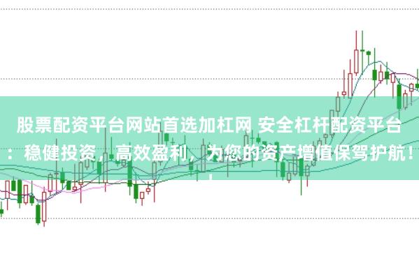 股票配资平台网站首选加杠网 安全杠杆配资平台：稳健投资，高效盈利，为您的资产增值保驾护航！