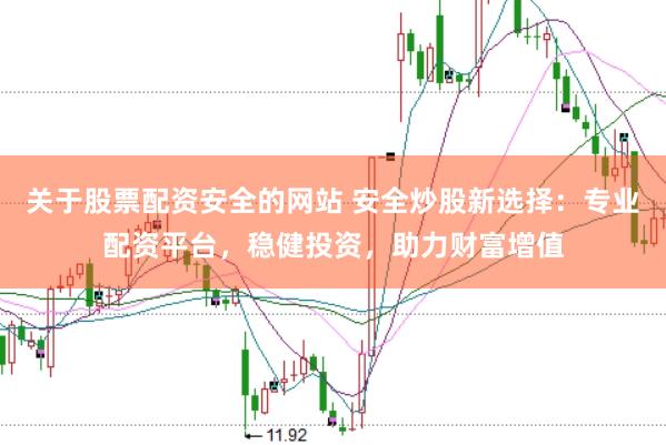 关于股票配资安全的网站 安全炒股新选择：专业配资平台，稳健投资，助力财富增值