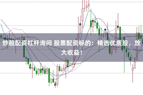 炒股配资杠杆询问 股票配资标的：精选优质股，放大收益！