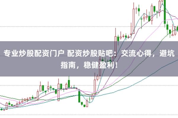 专业炒股配资门户 配资炒股贴吧：交流心得，避坑指南，稳健盈利！