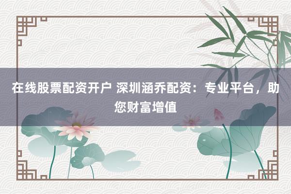 在线股票配资开户 深圳涵乔配资：专业平台，助您财富增值