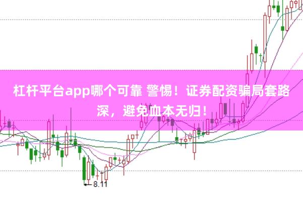 杠杆平台app哪个可靠 警惕！证券配资骗局套路深，避免血本无归！