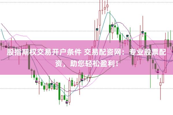 股指期权交易开户条件 交易配资网：专业股票配资，助您轻松盈利！