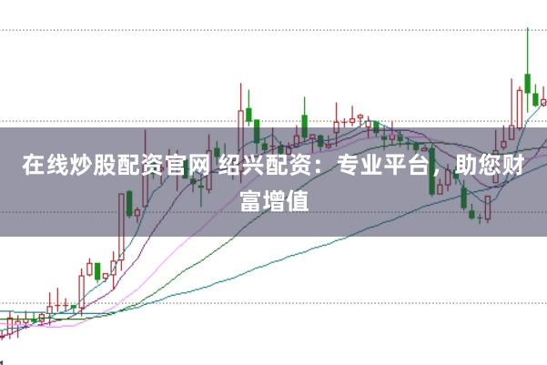 在线炒股配资官网 绍兴配资：专业平台，助您财富增值