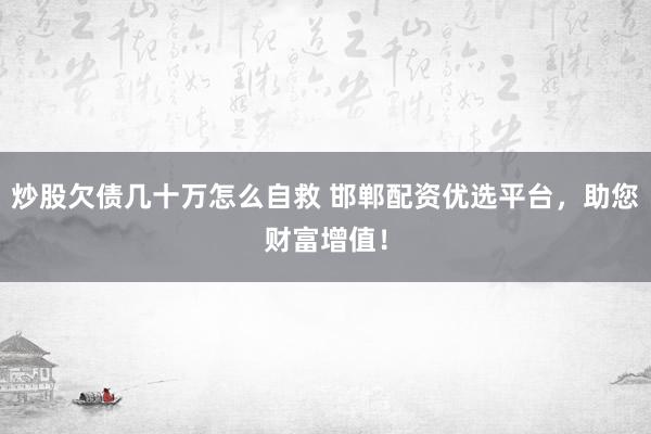 炒股欠债几十万怎么自救 邯郸配资优选平台，助您财富增值！