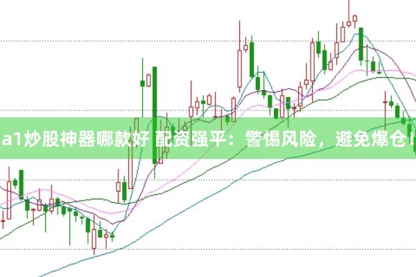 a1炒股神器哪款好 配资强平：警惕风险，避免爆仓！