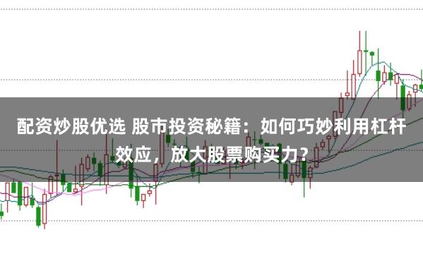 配资炒股优选 股市投资秘籍：如何巧妙利用杠杆效应，放大股票购买力？