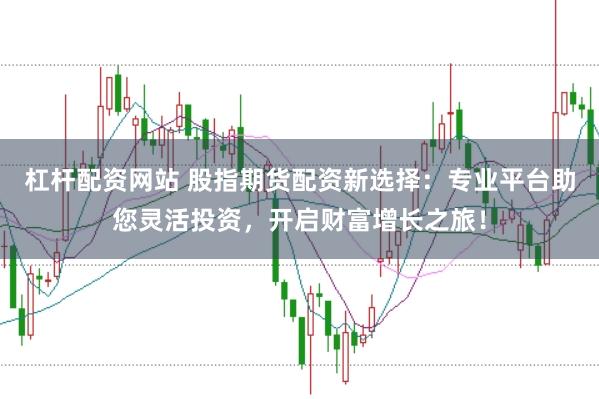 杠杆配资网站 股指期货配资新选择：专业平台助您灵活投资，开启财富增长之旅！