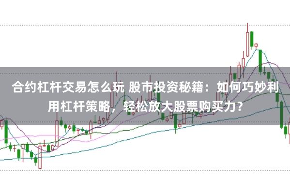 合约杠杆交易怎么玩 股市投资秘籍：如何巧妙利用杠杆策略，轻松放大股票购买力？