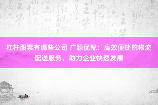 杠杆股票有哪些公司 广源优配：高效便捷的物流配送服务，助力企业快速发展
