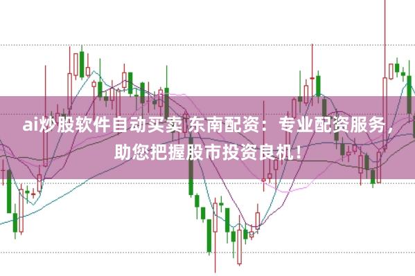 ai炒股软件自动买卖 东南配资：专业配资服务，助您把握股市投资良机！