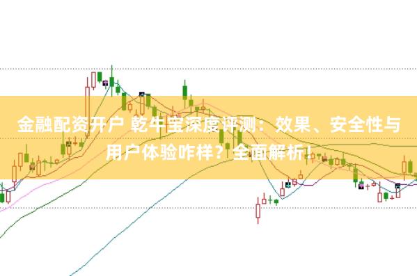 金融配资开户 乾牛宝深度评测：效果、安全性与用户体验咋样？全面解析！