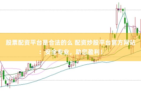 股票配资平台是合法的么 配资炒股平台官方网站：安全专业，助您盈利！
