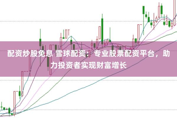 配资炒股免息 雪球配资：专业股票配资平台，助力投资者实现财富增长