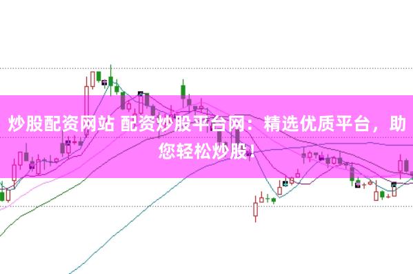 炒股配资网站 配资炒股平台网：精选优质平台，助您轻松炒股！