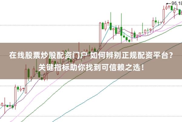 在线股票炒股配资门户 如何辨别正规配资平台？关键指标助你找到可信赖之选！