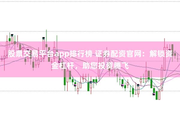 股票交易平台app排行榜 证券配资官网：解锁资金杠杆，助您投资腾飞