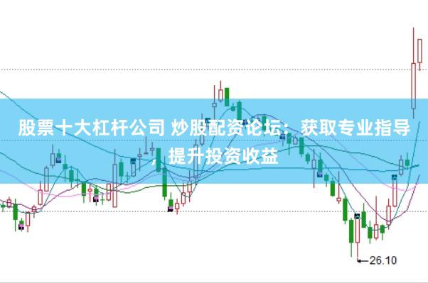 股票十大杠杆公司 炒股配资论坛：获取专业指导，提升投资收益