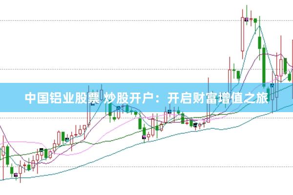 中国铝业股票 炒股开户：开启财富增值之旅