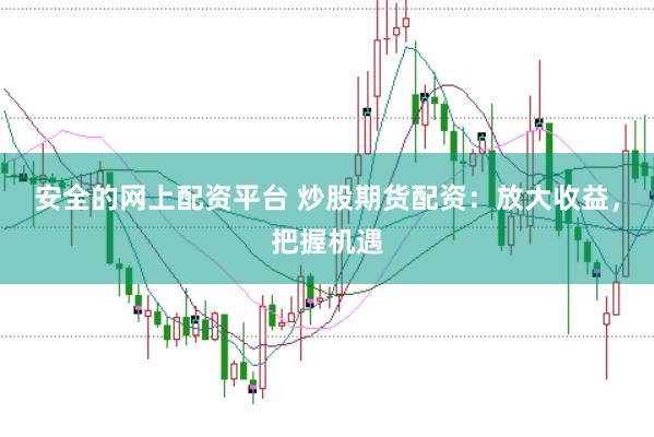 安全的网上配资平台 炒股期货配资：放大收益，把握机遇