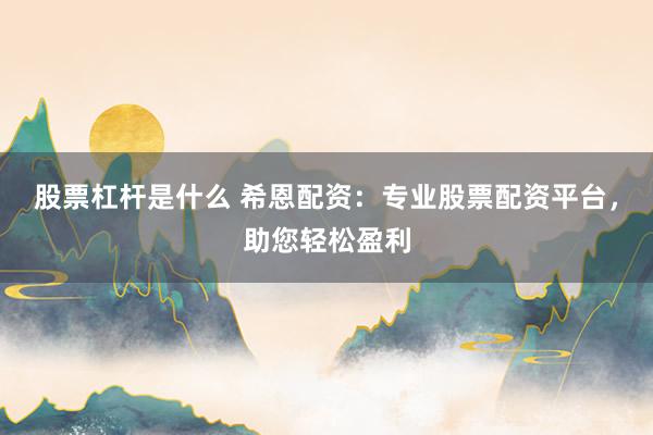 股票杠杆是什么 希恩配资：专业股票配资平台，助您轻松盈利