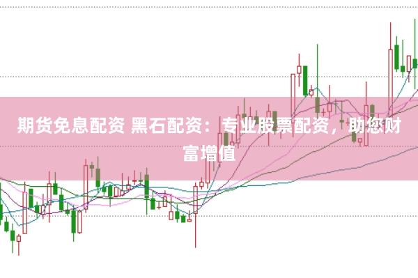 期货免息配资 黑石配资：专业股票配资，助您财富增值