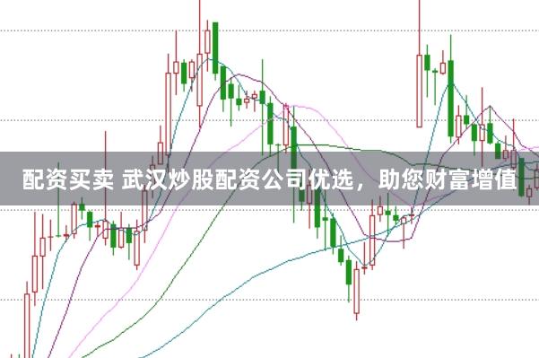 配资买卖 武汉炒股配资公司优选，助您财富增值