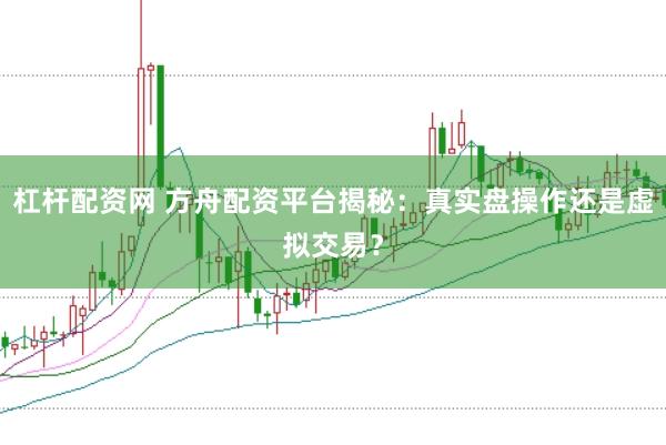 杠杆配资网 方舟配资平台揭秘：真实盘操作还是虚拟交易？