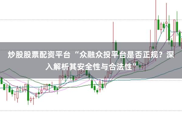 炒股股票配资平台 “众融众投平台是否正规？深入解析其安全性与合法性”