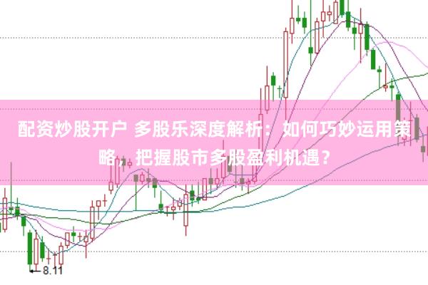 配资炒股开户 多股乐深度解析：如何巧妙运用策略，把握股市多股盈利机遇？