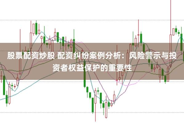 股票配资炒股 配资纠纷案例分析：风险警示与投资者权益保护的重要性