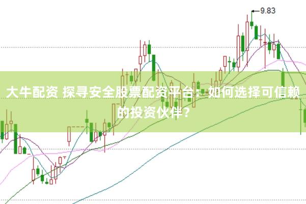 大牛配资 探寻安全股票配资平台：如何选择可信赖的投资伙伴？