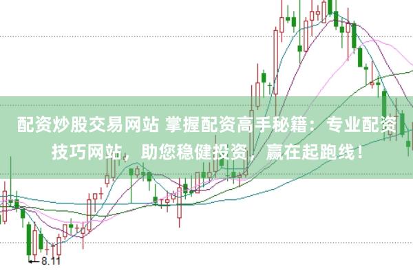 配资炒股交易网站 掌握配资高手秘籍：专业配资技巧网站，助您稳健投资，赢在起跑线！