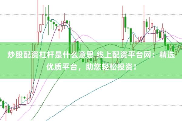 炒股配资杠杆是什么意思 线上配资平台网：精选优质平台，助您轻松投资！