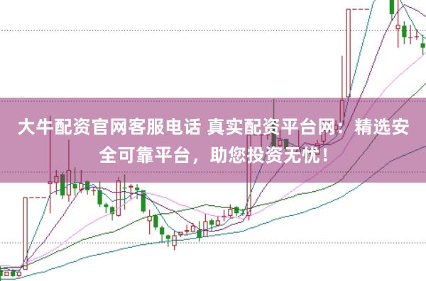 大牛配资官网客服电话 真实配资平台网：精选安全可靠平台，助您投资无忧！
