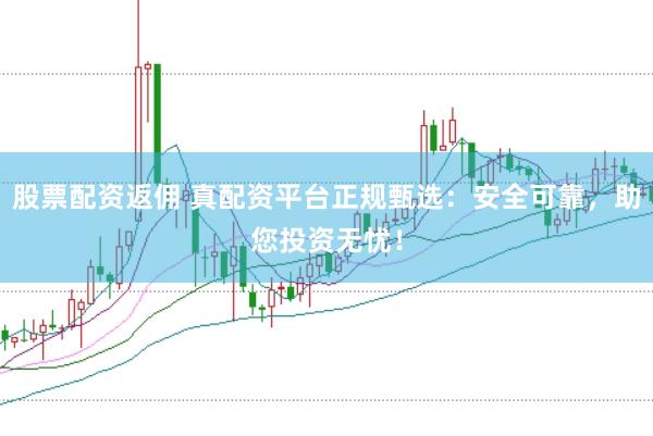 股票配资返佣 真配资平台正规甄选：安全可靠，助您投资无忧！