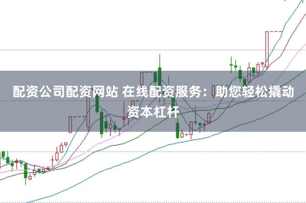 配资公司配资网站 在线配资服务：助您轻松撬动资本杠杆