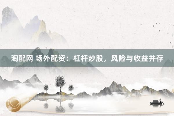 淘配网 场外配资：杠杆炒股，风险与收益并存