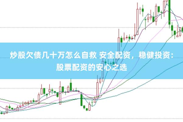 炒股欠债几十万怎么自救 安全配资，稳健投资：股票配资的安心之选