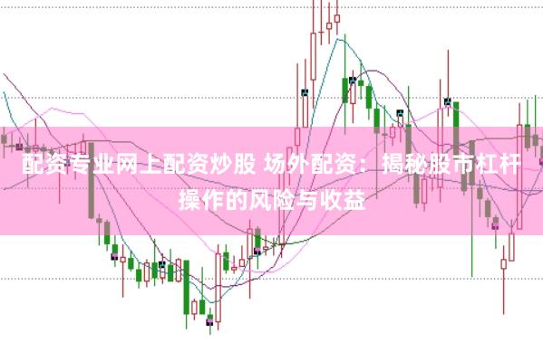 配资专业网上配资炒股 场外配资：揭秘股市杠杆操作的风险与收益