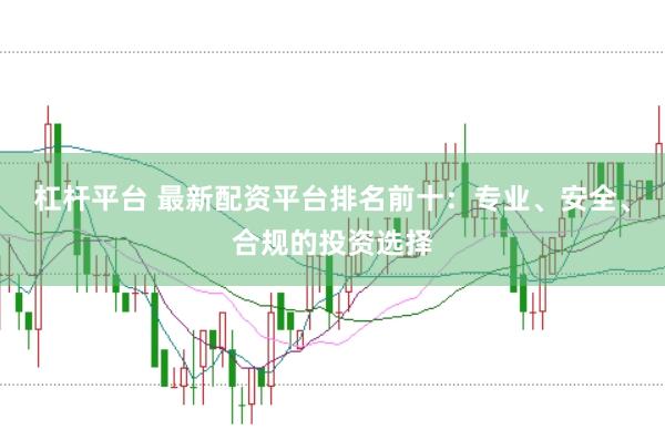 杠杆平台 最新配资平台排名前十：专业、安全、合规的投资选择