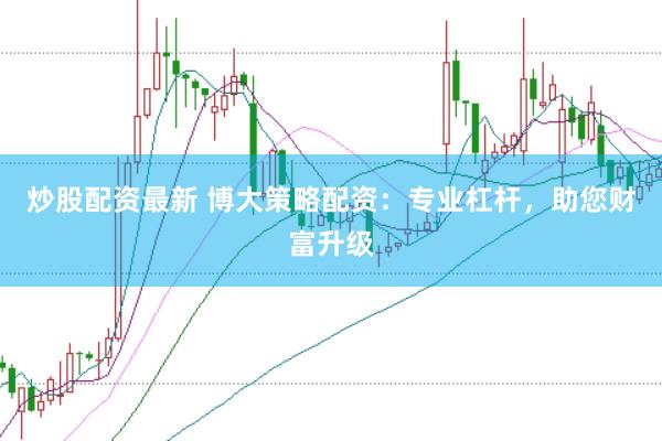 炒股配资最新 博大策略配资：专业杠杆，助您财富升级