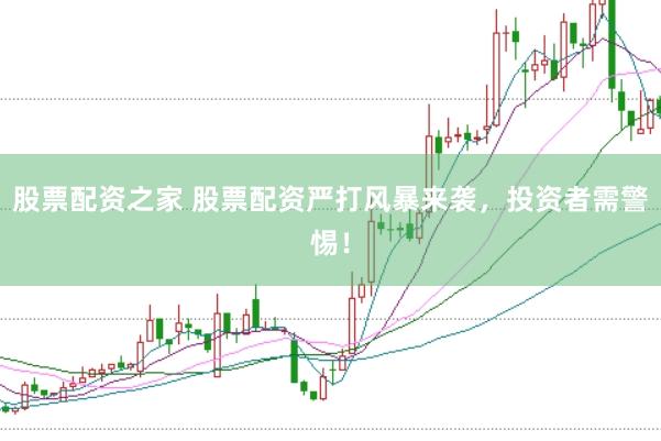 股票配资之家 股票配资严打风暴来袭，投资者需警惕！